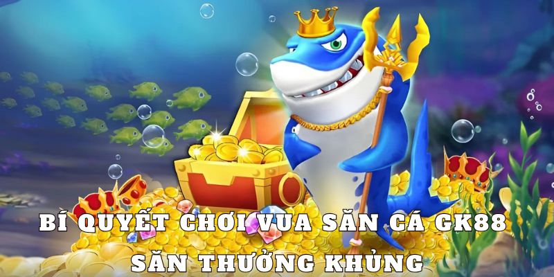 Mẹo chơi Vua Săn Cá hốt sạch tiền thưởng nhà cái